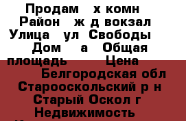 Продам 3-х комн  › Район ­ ж/д вокзал › Улица ­ ул. Свободы,  › Дом ­ 5а › Общая площадь ­ 58 › Цена ­ 1 900 000 - Белгородская обл., Старооскольский р-н, Старый Оскол г. Недвижимость » Квартиры продажа   . Белгородская обл.